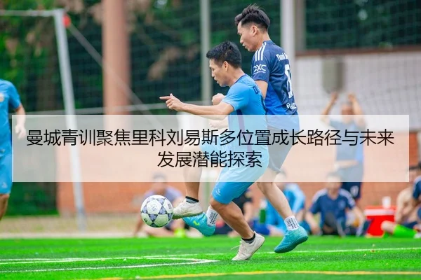 曼城青训聚焦里科刘易斯多位置成长路径与未来发展潜能探索