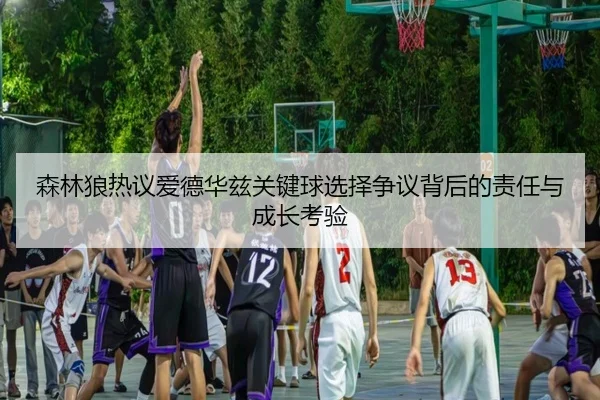 森林狼热议爱德华兹关键球选择争议背后的责任与成长考验