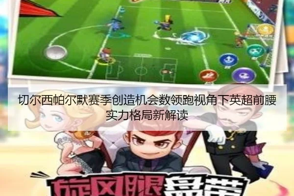 切尔西帕尔默赛季创造机会数领跑视角下英超前腰实力格局新解读
