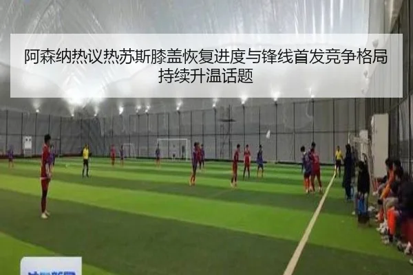 阿森纳热议热苏斯膝盖恢复进度与锋线首发竞争格局持续升温话题