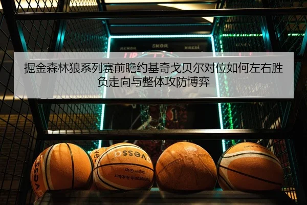 掘金森林狼系列赛前瞻约基奇戈贝尔对位如何左右胜负走向与整体攻防博弈