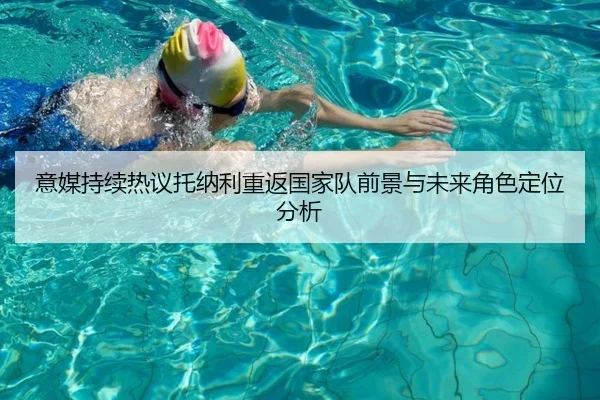 意媒持续热议托纳利重返国家队前景与未来角色定位分析